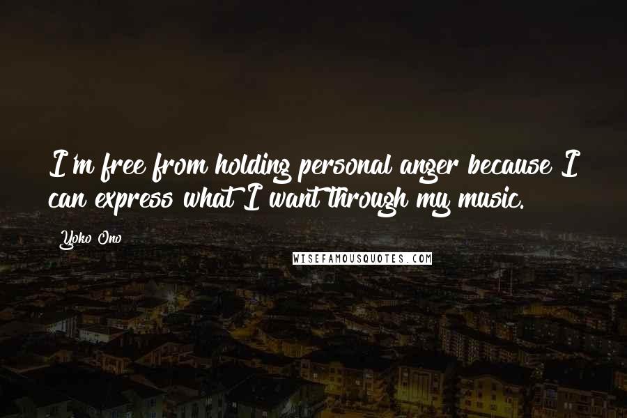 Yoko Ono Quotes: I'm free from holding personal anger because I can express what I want through my music.