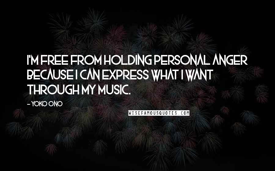 Yoko Ono Quotes: I'm free from holding personal anger because I can express what I want through my music.