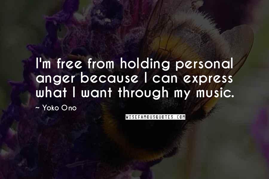 Yoko Ono Quotes: I'm free from holding personal anger because I can express what I want through my music.