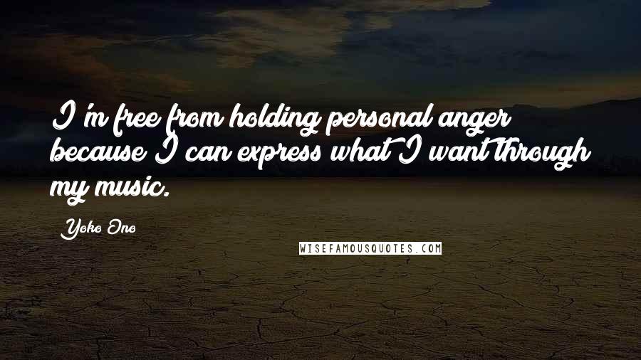 Yoko Ono Quotes: I'm free from holding personal anger because I can express what I want through my music.