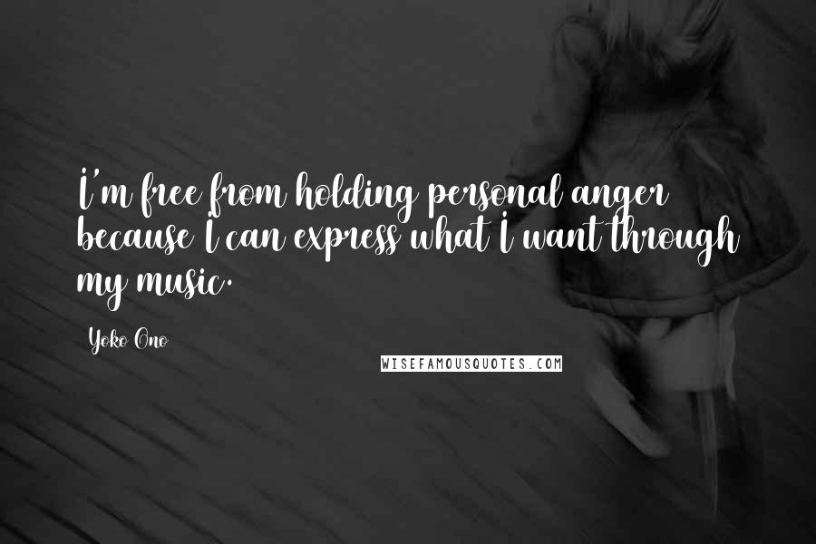 Yoko Ono Quotes: I'm free from holding personal anger because I can express what I want through my music.