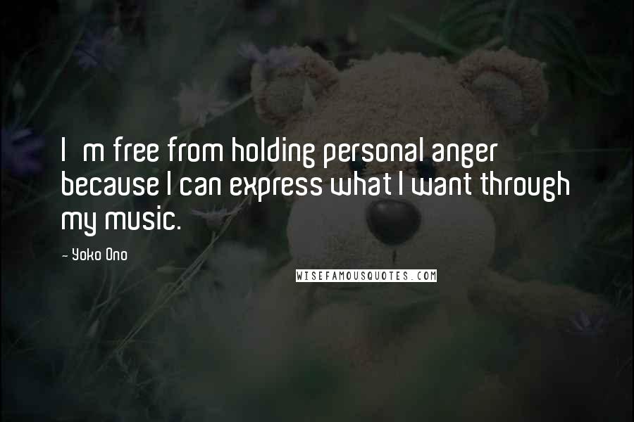 Yoko Ono Quotes: I'm free from holding personal anger because I can express what I want through my music.