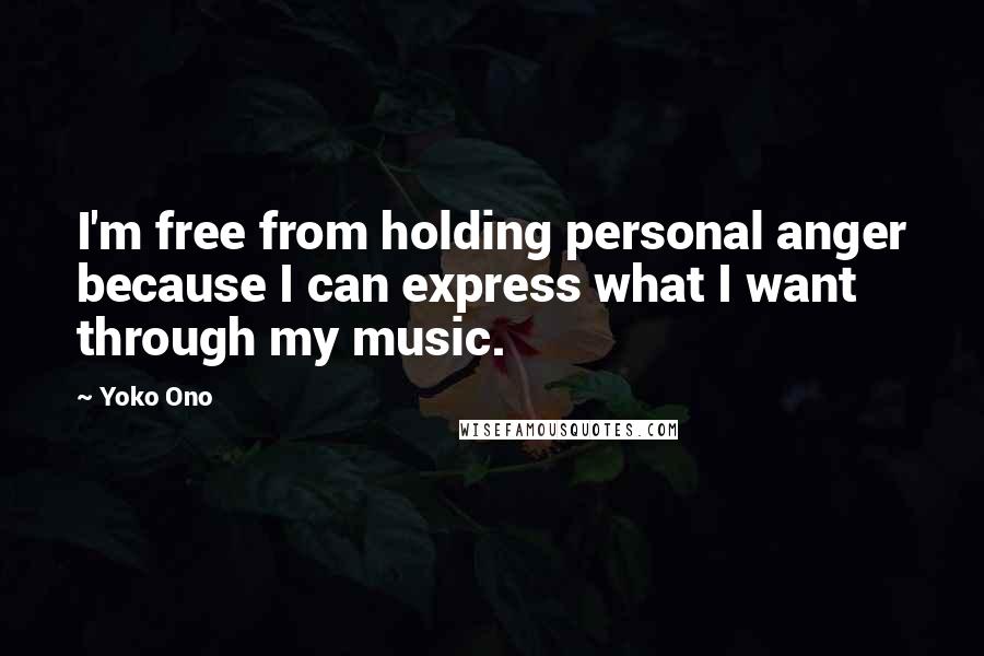 Yoko Ono Quotes: I'm free from holding personal anger because I can express what I want through my music.