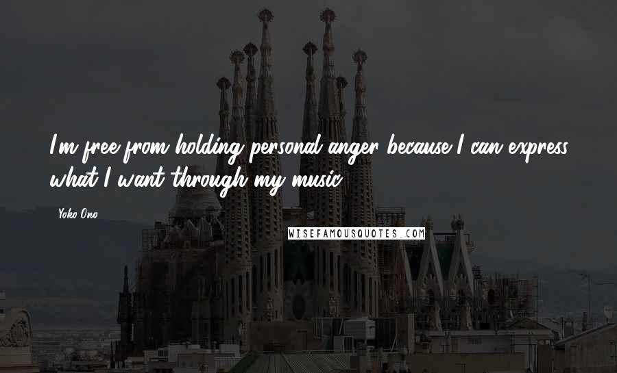 Yoko Ono Quotes: I'm free from holding personal anger because I can express what I want through my music.