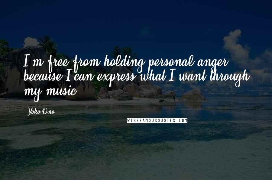 Yoko Ono Quotes: I'm free from holding personal anger because I can express what I want through my music.