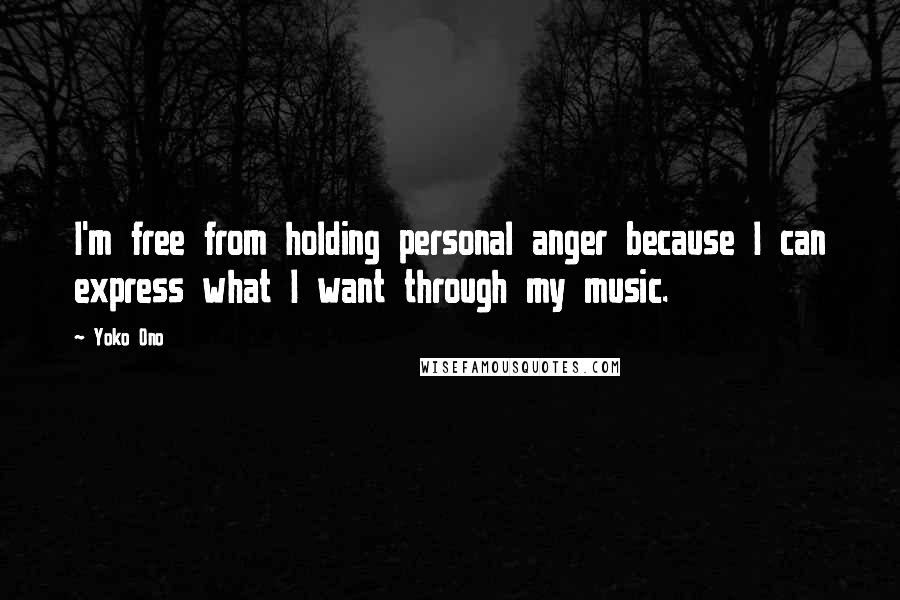 Yoko Ono Quotes: I'm free from holding personal anger because I can express what I want through my music.