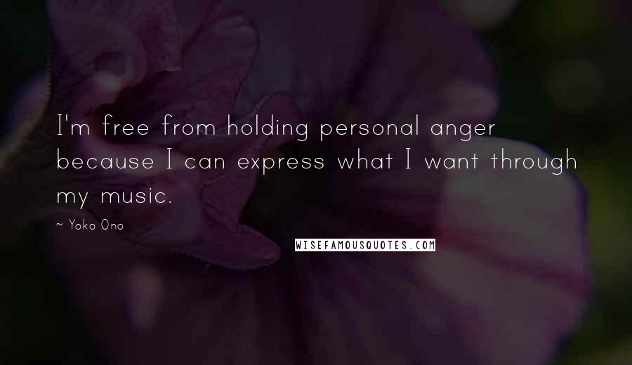 Yoko Ono Quotes: I'm free from holding personal anger because I can express what I want through my music.