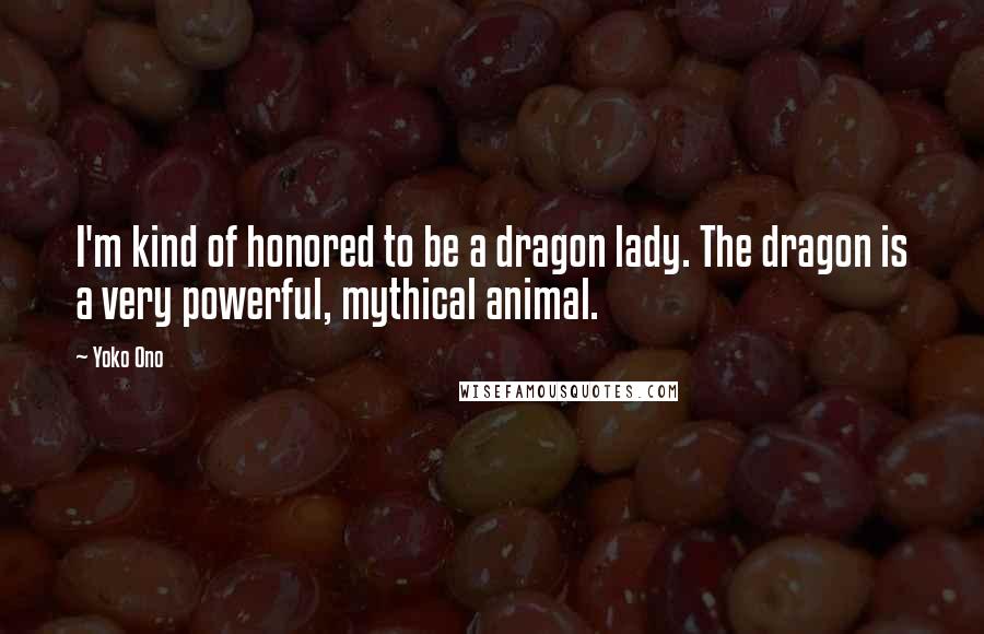 Yoko Ono Quotes: I'm kind of honored to be a dragon lady. The dragon is a very powerful, mythical animal.