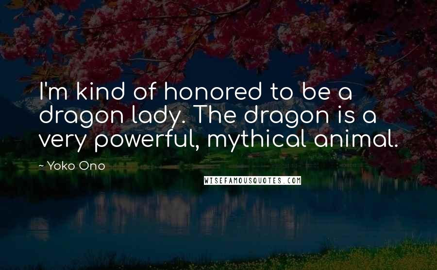 Yoko Ono Quotes: I'm kind of honored to be a dragon lady. The dragon is a very powerful, mythical animal.