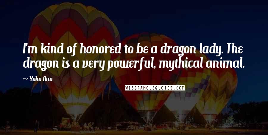 Yoko Ono Quotes: I'm kind of honored to be a dragon lady. The dragon is a very powerful, mythical animal.