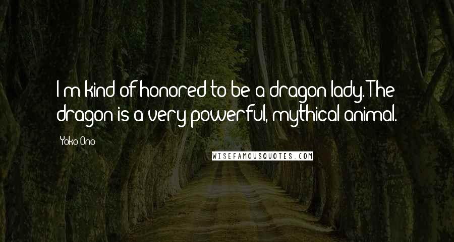 Yoko Ono Quotes: I'm kind of honored to be a dragon lady. The dragon is a very powerful, mythical animal.