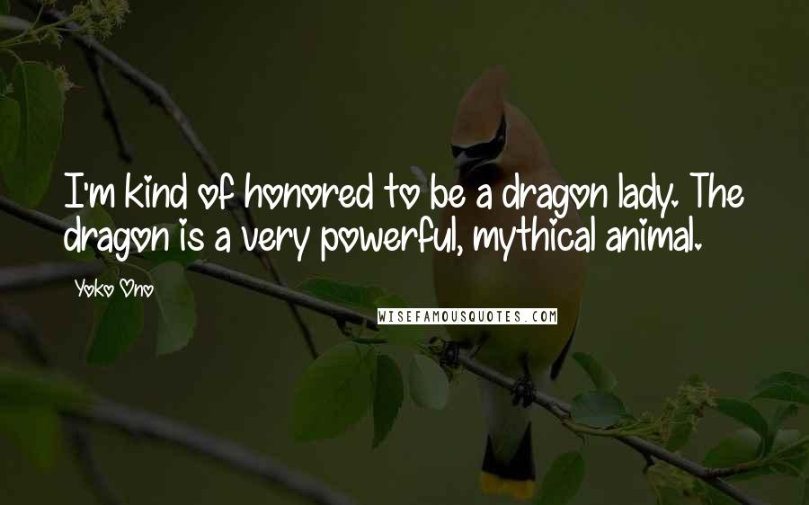 Yoko Ono Quotes: I'm kind of honored to be a dragon lady. The dragon is a very powerful, mythical animal.