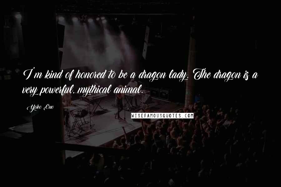 Yoko Ono Quotes: I'm kind of honored to be a dragon lady. The dragon is a very powerful, mythical animal.