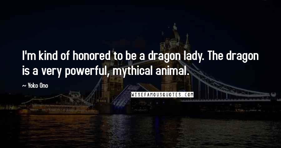 Yoko Ono Quotes: I'm kind of honored to be a dragon lady. The dragon is a very powerful, mythical animal.