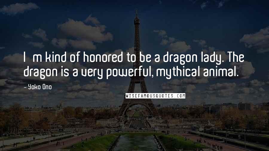 Yoko Ono Quotes: I'm kind of honored to be a dragon lady. The dragon is a very powerful, mythical animal.