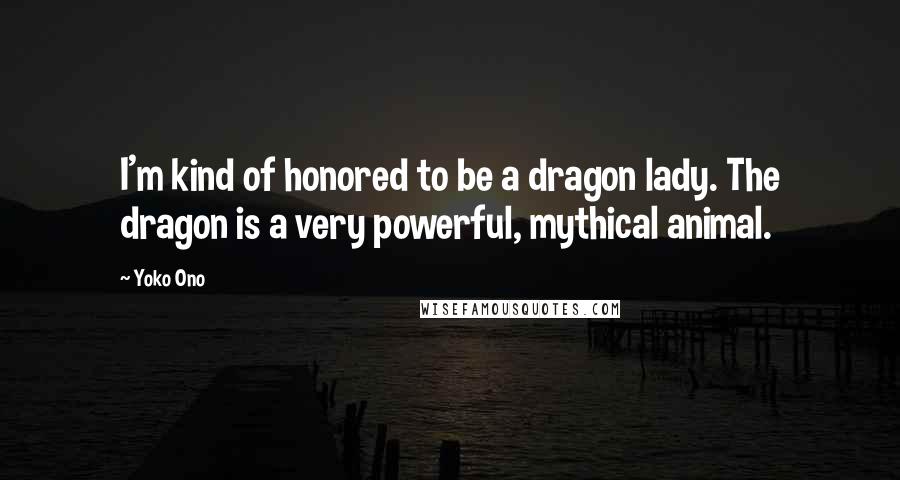 Yoko Ono Quotes: I'm kind of honored to be a dragon lady. The dragon is a very powerful, mythical animal.