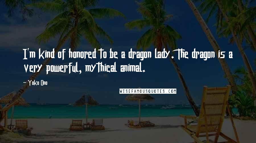 Yoko Ono Quotes: I'm kind of honored to be a dragon lady. The dragon is a very powerful, mythical animal.