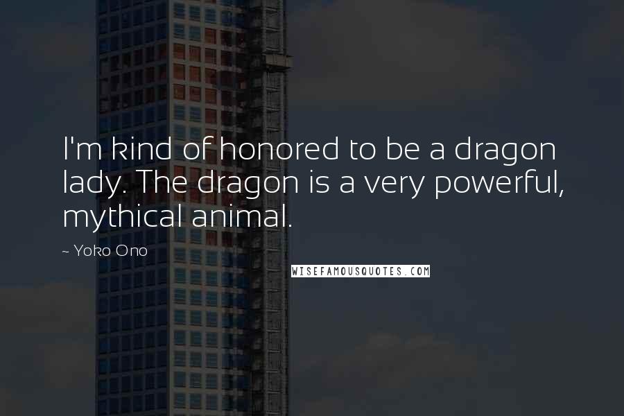Yoko Ono Quotes: I'm kind of honored to be a dragon lady. The dragon is a very powerful, mythical animal.