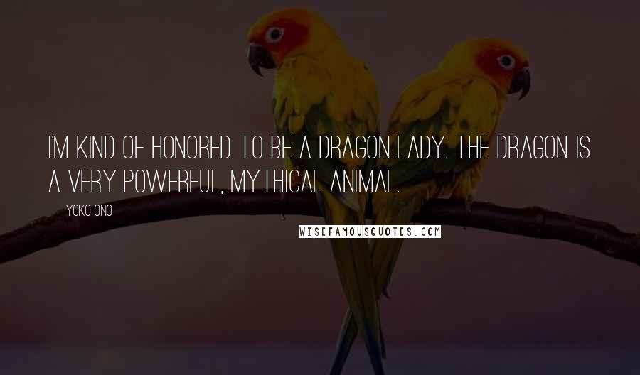 Yoko Ono Quotes: I'm kind of honored to be a dragon lady. The dragon is a very powerful, mythical animal.