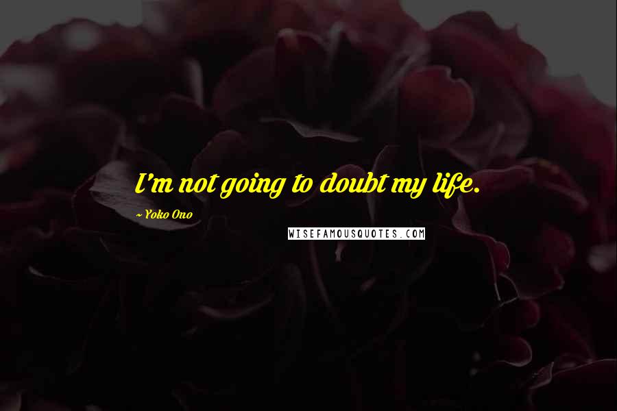 Yoko Ono Quotes: I'm not going to doubt my life.