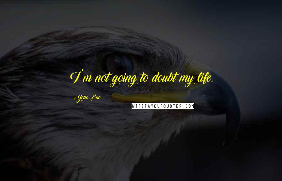 Yoko Ono Quotes: I'm not going to doubt my life.