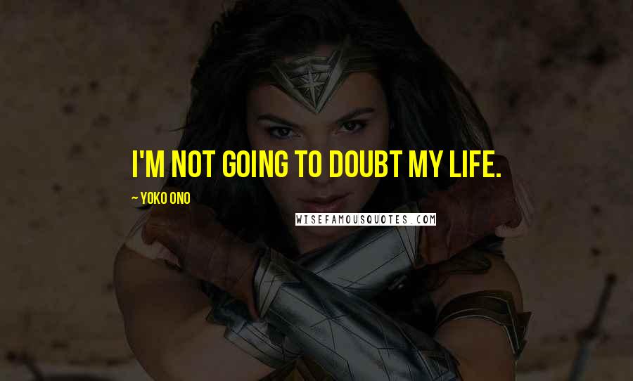 Yoko Ono Quotes: I'm not going to doubt my life.