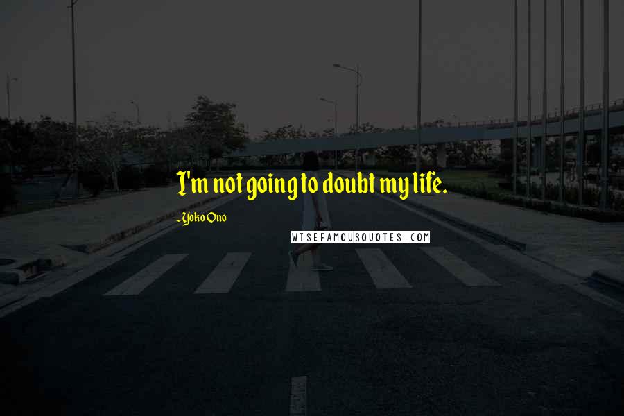Yoko Ono Quotes: I'm not going to doubt my life.