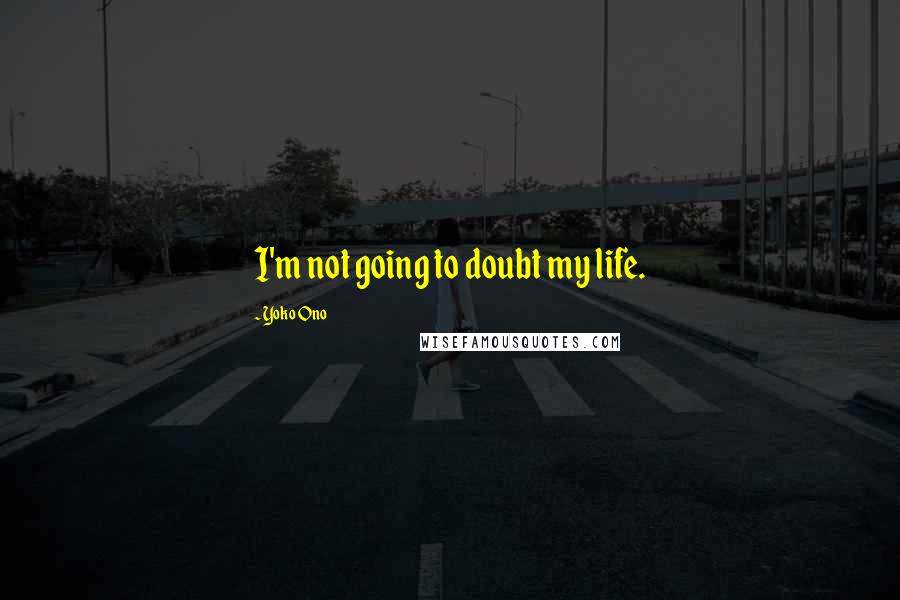 Yoko Ono Quotes: I'm not going to doubt my life.