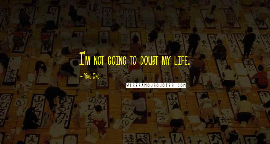 Yoko Ono Quotes: I'm not going to doubt my life.