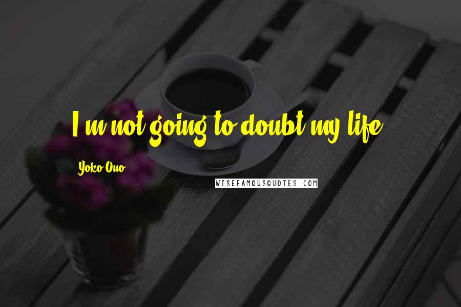 Yoko Ono Quotes: I'm not going to doubt my life.