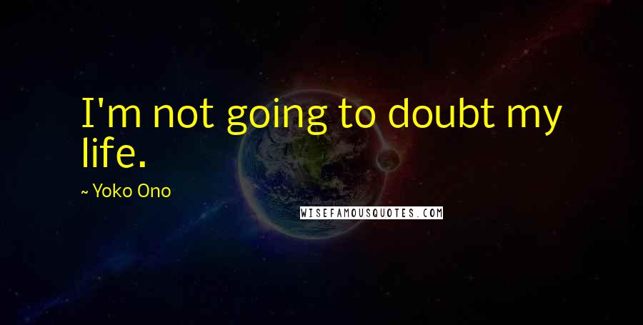 Yoko Ono Quotes: I'm not going to doubt my life.