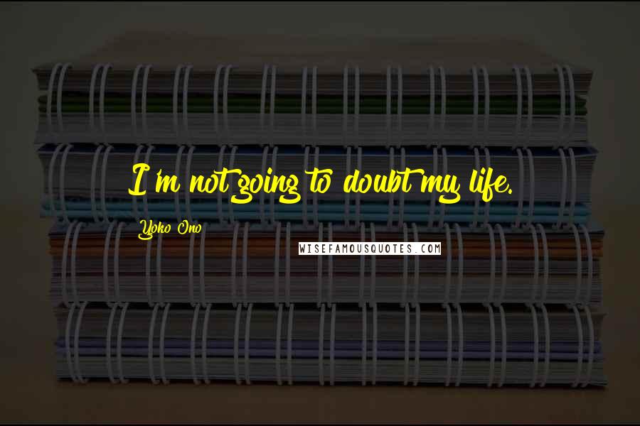 Yoko Ono Quotes: I'm not going to doubt my life.