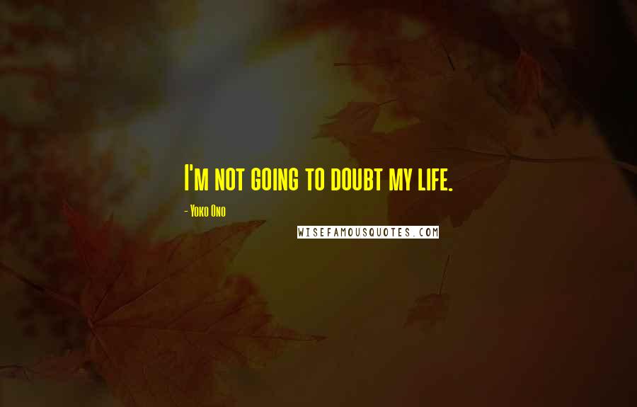 Yoko Ono Quotes: I'm not going to doubt my life.