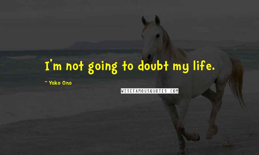 Yoko Ono Quotes: I'm not going to doubt my life.