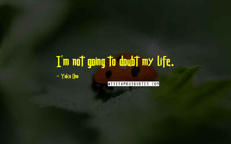 Yoko Ono Quotes: I'm not going to doubt my life.