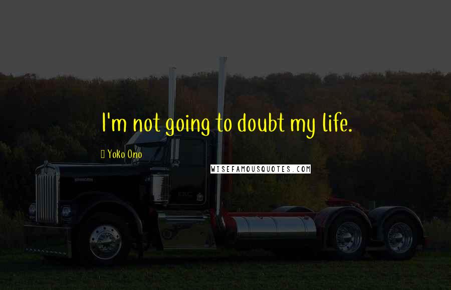 Yoko Ono Quotes: I'm not going to doubt my life.