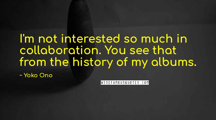 Yoko Ono Quotes: I'm not interested so much in collaboration. You see that from the history of my albums.