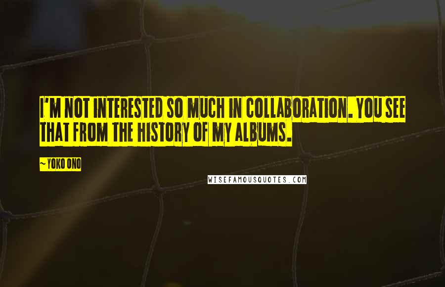 Yoko Ono Quotes: I'm not interested so much in collaboration. You see that from the history of my albums.