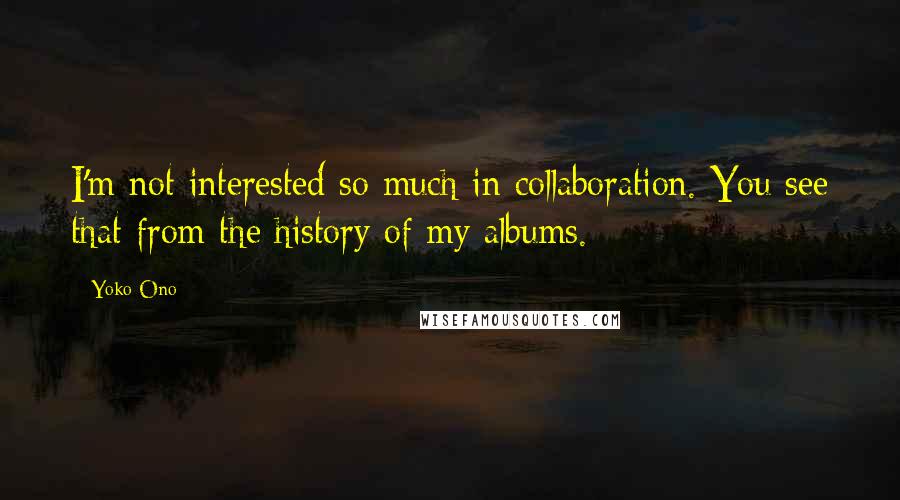 Yoko Ono Quotes: I'm not interested so much in collaboration. You see that from the history of my albums.