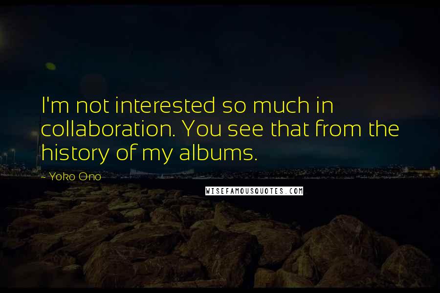 Yoko Ono Quotes: I'm not interested so much in collaboration. You see that from the history of my albums.