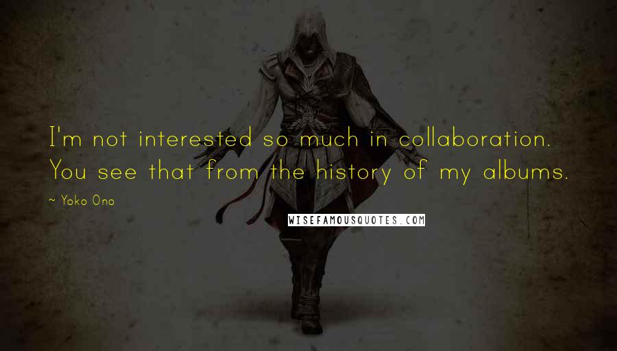 Yoko Ono Quotes: I'm not interested so much in collaboration. You see that from the history of my albums.