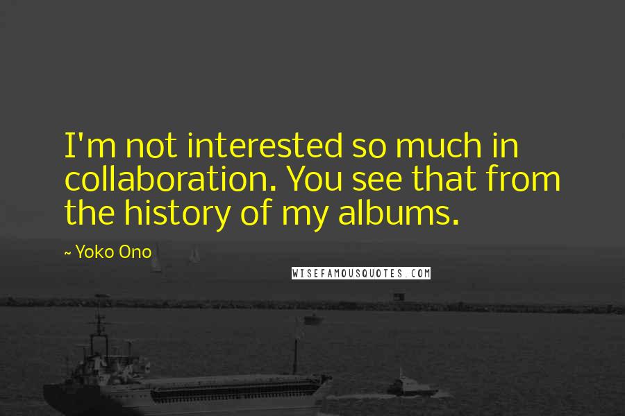 Yoko Ono Quotes: I'm not interested so much in collaboration. You see that from the history of my albums.