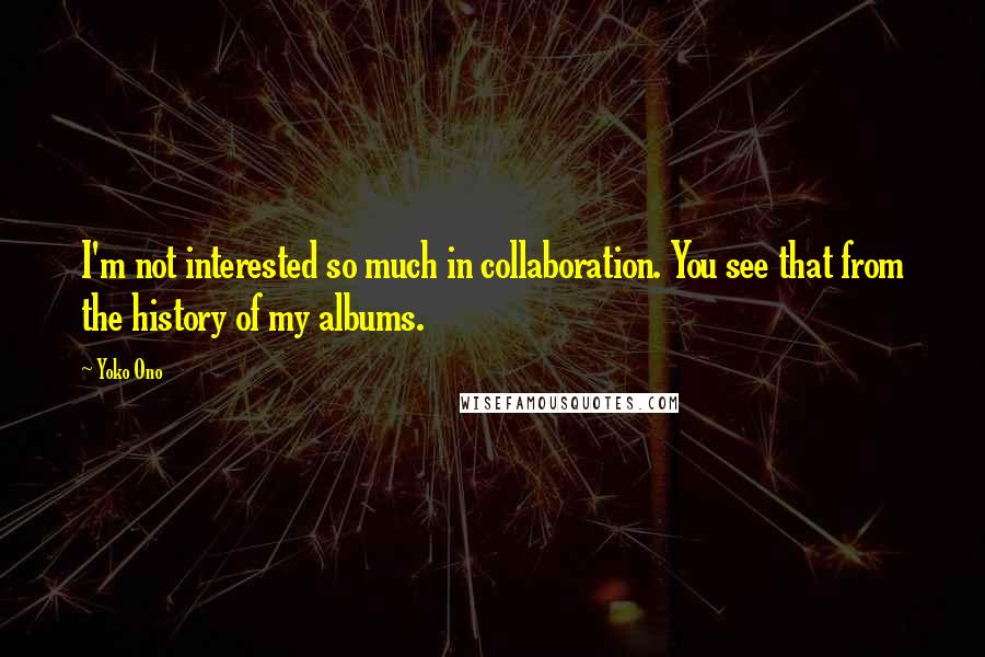 Yoko Ono Quotes: I'm not interested so much in collaboration. You see that from the history of my albums.