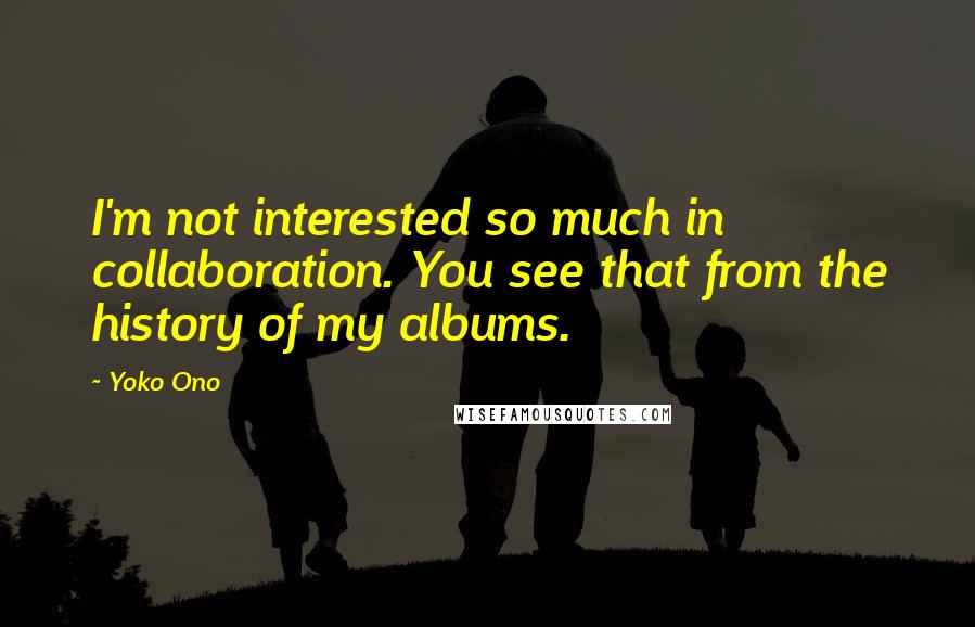 Yoko Ono Quotes: I'm not interested so much in collaboration. You see that from the history of my albums.