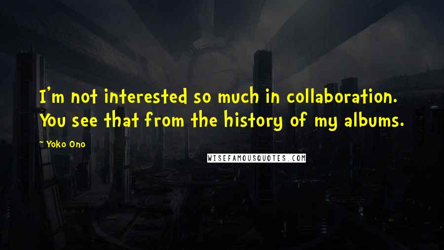 Yoko Ono Quotes: I'm not interested so much in collaboration. You see that from the history of my albums.