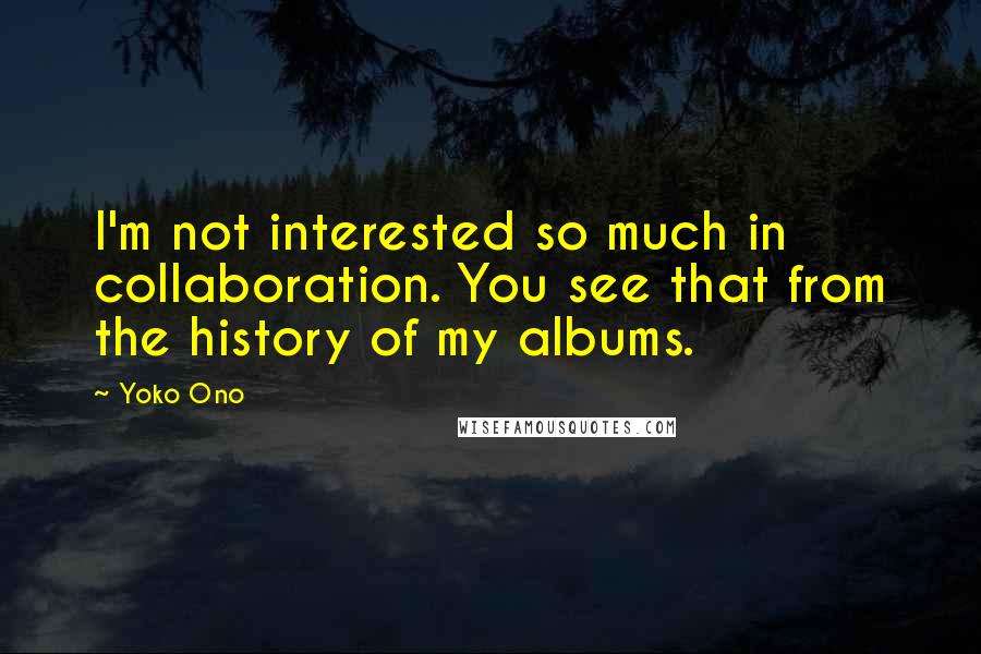 Yoko Ono Quotes: I'm not interested so much in collaboration. You see that from the history of my albums.