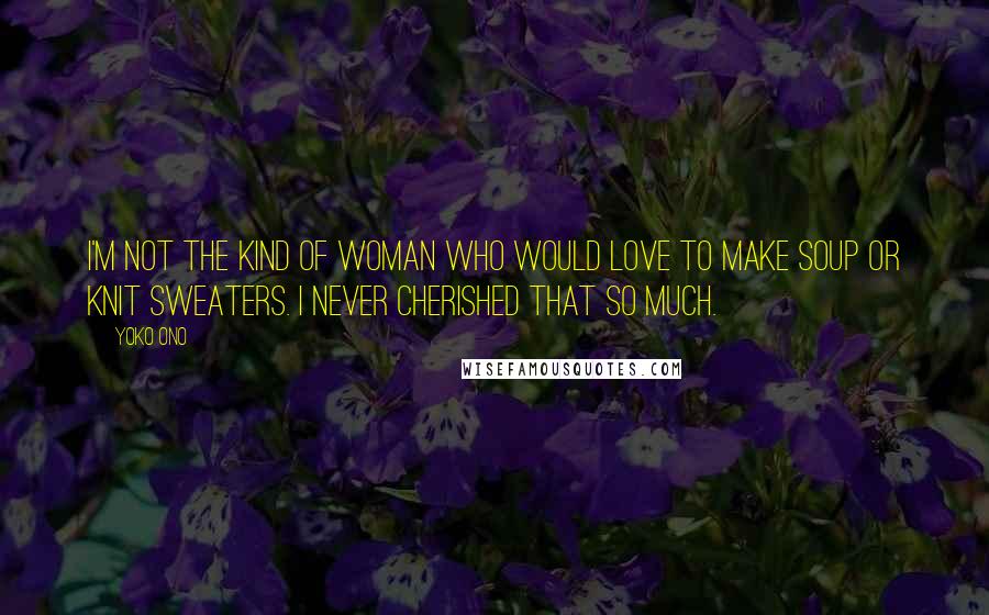 Yoko Ono Quotes: I'm not the kind of woman who would love to make soup or knit sweaters. I never cherished that so much.