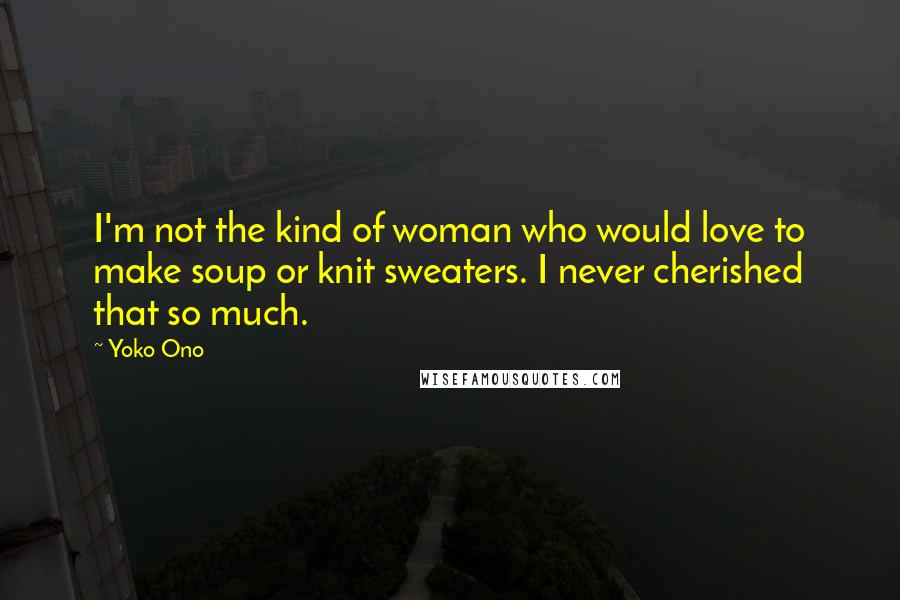 Yoko Ono Quotes: I'm not the kind of woman who would love to make soup or knit sweaters. I never cherished that so much.