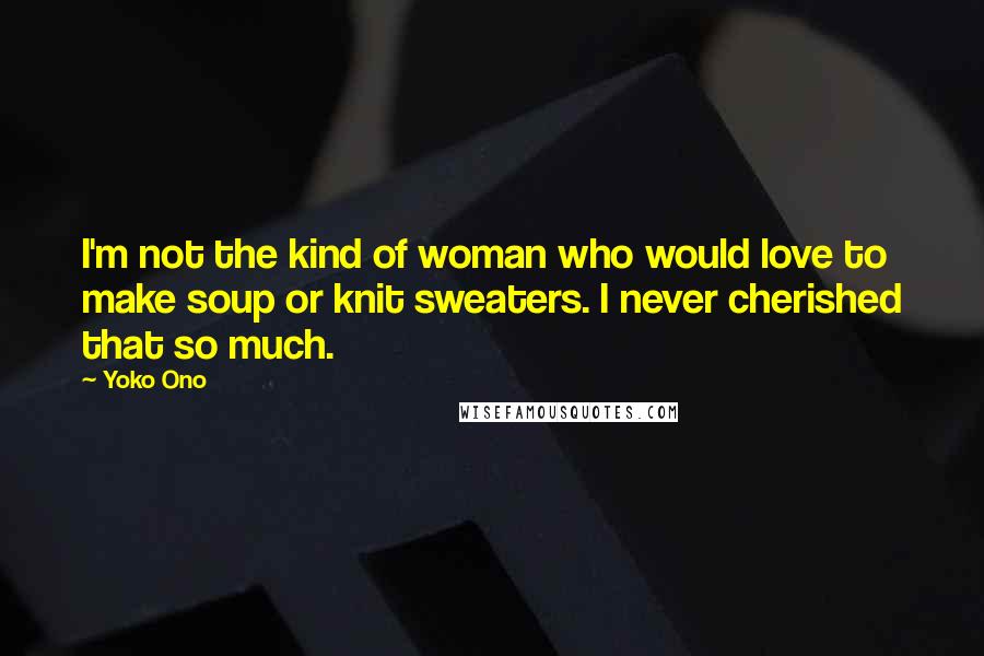 Yoko Ono Quotes: I'm not the kind of woman who would love to make soup or knit sweaters. I never cherished that so much.