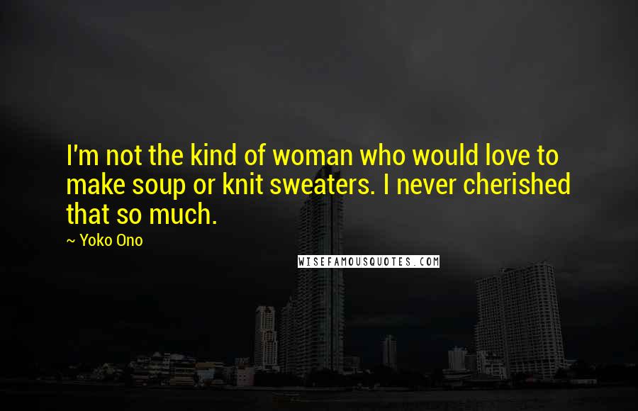 Yoko Ono Quotes: I'm not the kind of woman who would love to make soup or knit sweaters. I never cherished that so much.